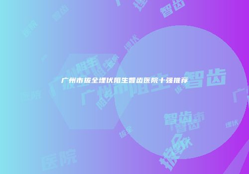 广州市拔全埋伏阻生智齿医院十强推荐