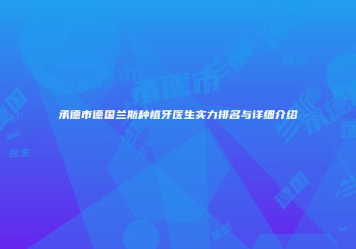 承德市德国兰斯种植牙医生实力排名与详细介绍