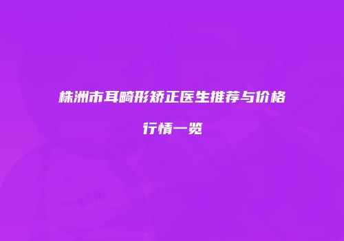 株洲市耳畸形矫正医生推荐与价格行情一览