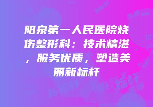 阳泉第一人民医院烧伤整形科：技术精湛，服务优质，塑造美丽新标杆