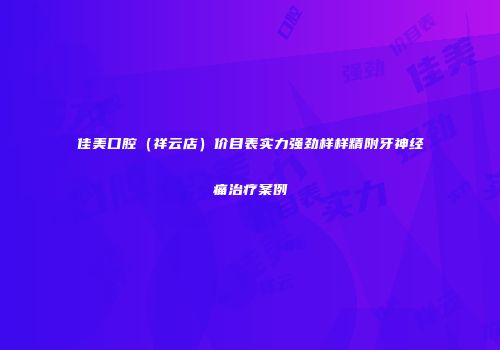 佳美口腔（祥云店）价目表实力强劲样样精附牙神经痛治疗案例