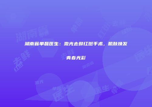 湖南省单磊医生：激光去鲜红斑手术，肌肤焕发青春光彩