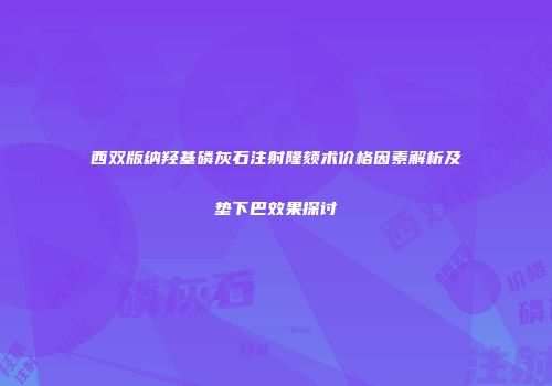 西双版纳羟基磷灰石注射隆颏术价格因素解析及垫下巴效果探讨