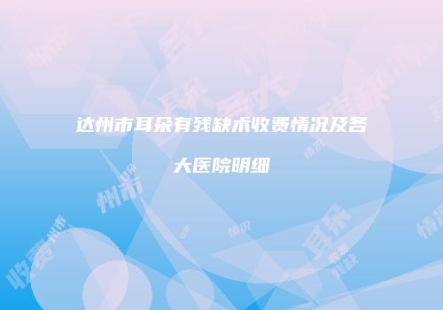 达州市耳朵有残缺术收费情况及各大医院明细