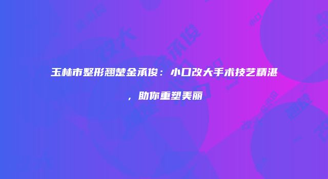 玉林市整形翘楚金承俊：小口改大手术技艺精湛，助你重塑美丽