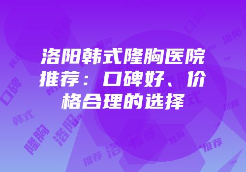 洛阳韩式隆胸医院推荐：口碑好、价格合理的选择