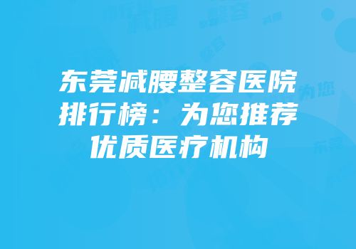 东莞减腰整容医院排行榜：为您推荐优质医疗机构