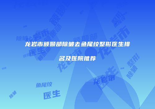 龙岩市额颞部除皱去鱼尾纹整形医生排名及医院推荐