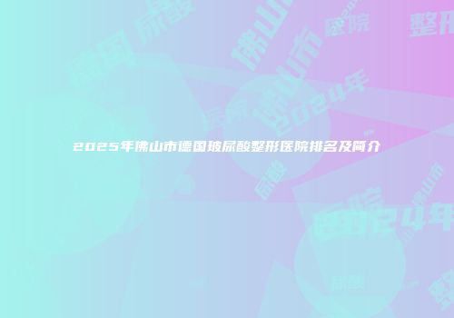 2025年佛山市德国玻尿酸整形医院排名及简介
