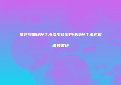 东莞脸部提升手术费用及蛋白线提升手术疤痕问题解析