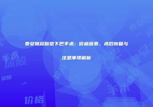 泰安玻尿酸垫下巴手术：价格因素、术后恢复与注意事项解析