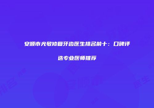 安顺市光敏修复牙齿医生排名前十：口碑评选专业医师推荐