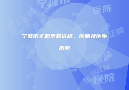 宁波市正畸垫高价格、医院及医生指南