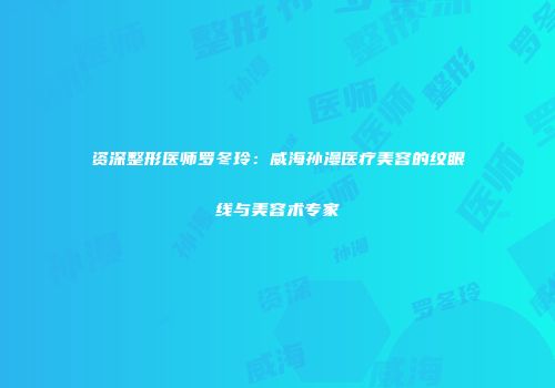 资深整形医师罗冬玲：威海孙漫医疗美容的纹眼线与美容术专家