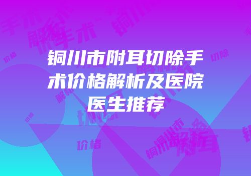 铜川市附耳切除手术价格解析及医院医生推荐