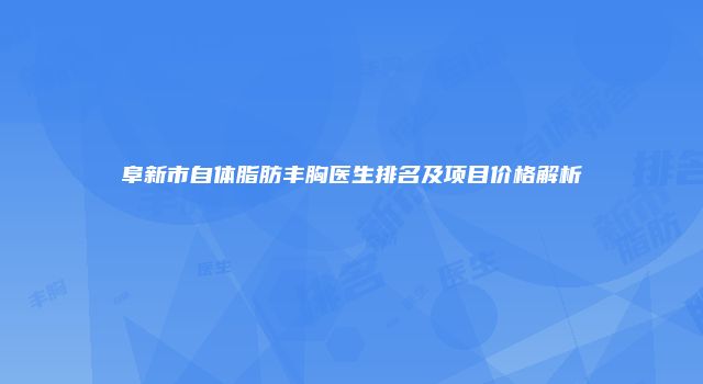 阜新市自体脂肪丰胸医生排名及项目价格解析