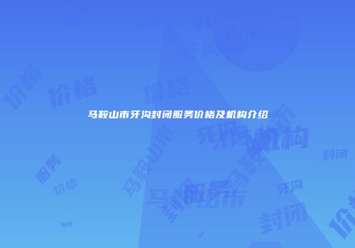 马鞍山市牙沟封闭服务价格及机构介绍