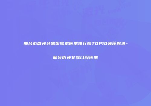 邢台市激光牙龈切除术医生排行榜TOP10强任你选-邢台市孙文泽口腔医生