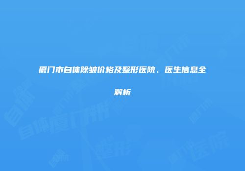 厦门市自体除皱价格及整形医院、医生信息全解析
