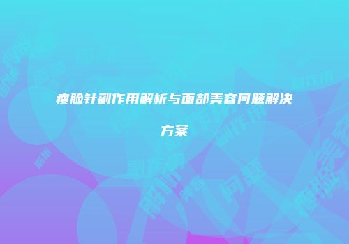 瘦脸针副作用解析与面部美容问题解决方案