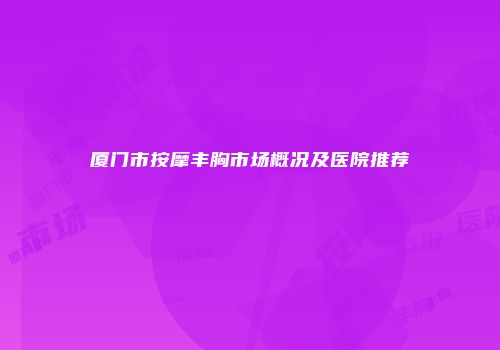 厦门市按摩丰胸市场概况及医院推荐