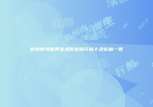 杭州市耳廓再造术医生排行前十及价格一览