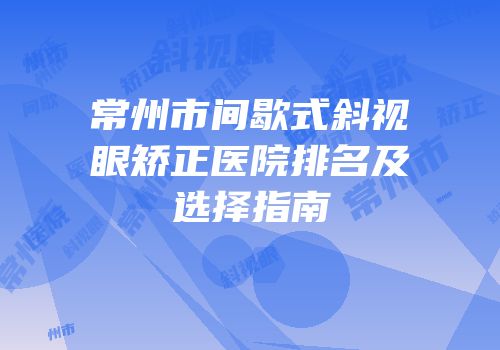常州市间歇式斜视眼矫正医院排名及选择指南