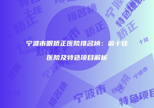 宁波市眼矫正医院排名榜：前十佳医院及特色项目解析