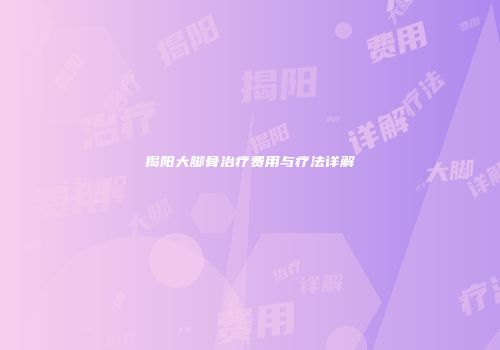 揭阳大脚骨治疗费用与疗法详解