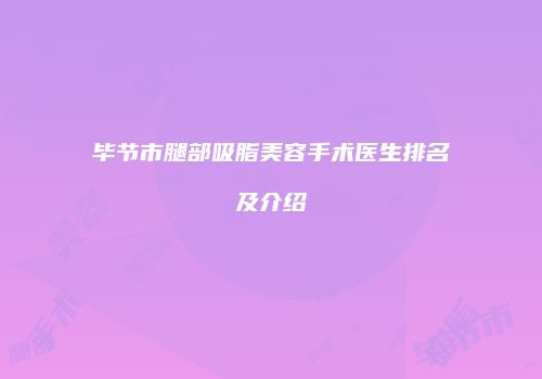 毕节市腿部吸脂美容手术医生排名及介绍