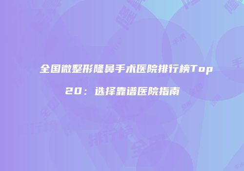 全国微整形隆鼻手术医院排行榜Top20：选择靠谱医院指南
