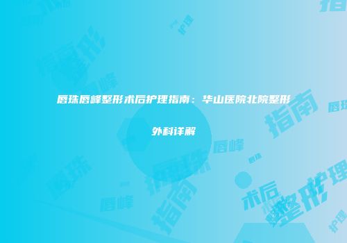 唇珠唇峰整形术后护理指南：华山医院北院整形外科详解