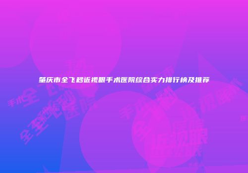 肇庆市全飞秒近视眼手术医院综合实力排行榜及推荐