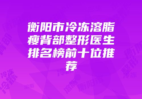 衡阳市冷冻溶脂瘦背部整形医生排名榜前十位推荐
