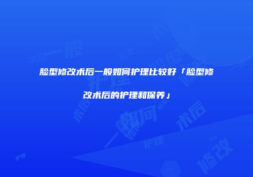 脸型修改术后一般如何护理比较好「脸型修改术后的护理和保养」