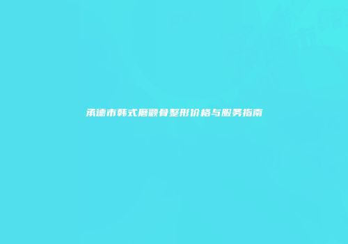 承德市韩式磨颧骨整形价格与服务指南