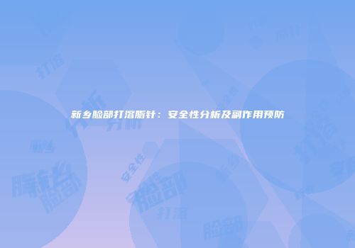 新乡脸部打溶脂针：安全性分析及副作用预防
