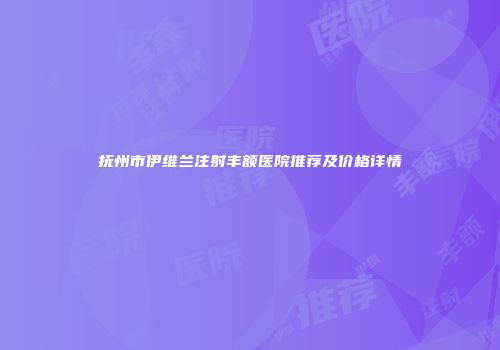 抚州市伊维兰注射丰额医院推荐及价格详情