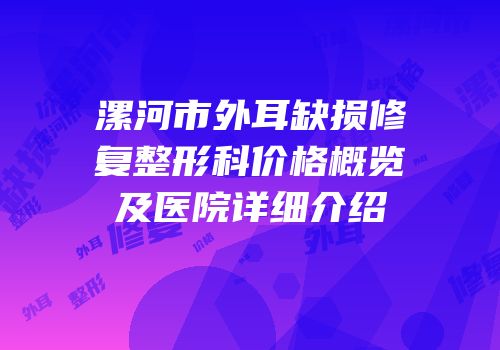 漯河市外耳缺损修复整形科价格概览及医院详细介绍