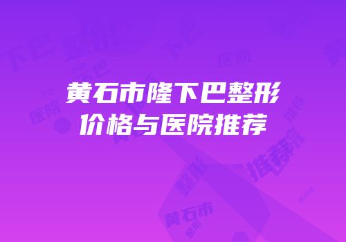 黄石市隆下巴整形价格与医院推荐