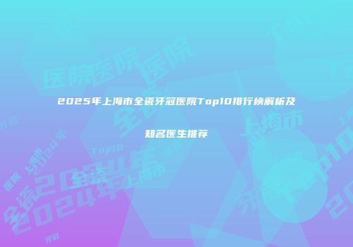 2025年上海市全瓷牙冠医院Top10排行榜解析及知名医生推荐