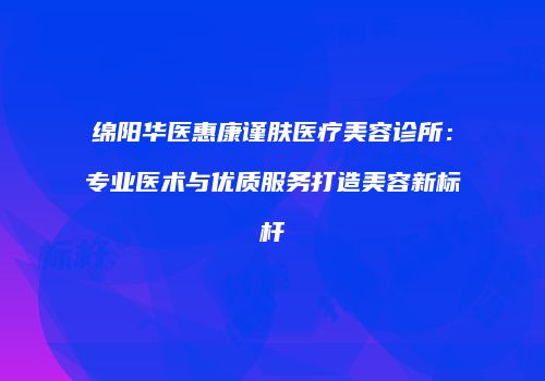绵阳华医惠康谨肤医疗美容诊所：专业医术与优质服务打造美容新标杆