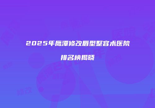 2025年鹰潭修改唇型整容术医院排名榜揭晓