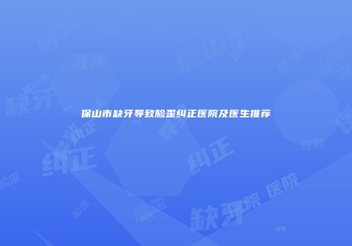 保山市缺牙导致脸歪纠正医院及医生推荐
