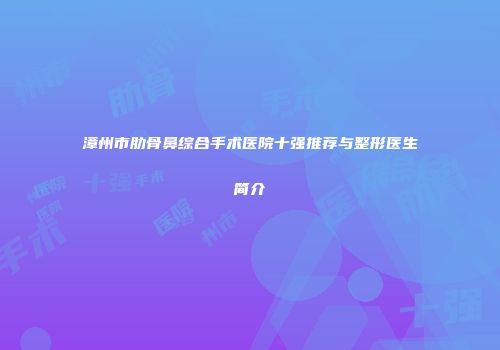 漳州市肋骨鼻综合手术医院十强推荐与整形医生简介