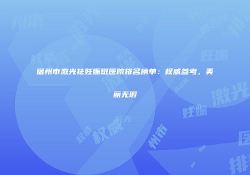 宿州市激光祛妊娠斑医院排名榜单：权威参考，美丽无瑕