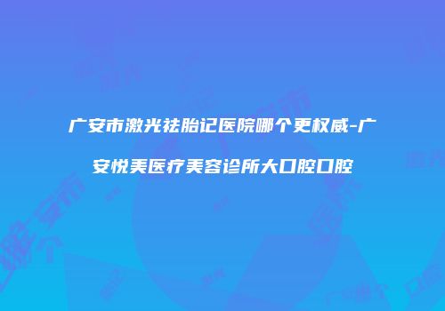 广安市激光祛胎记医院哪个更权威-广安悦美医疗美容诊所大口腔口腔