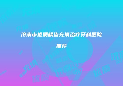 济南市优质龋齿充填治疗牙科医院推荐