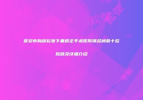 延安市胸部松弛下垂矫正手术医院排名榜前十位揭晓及详细介绍