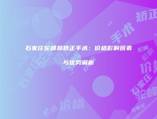 石家庄驼峰鼻矫正手术：价格影响因素与优势解析